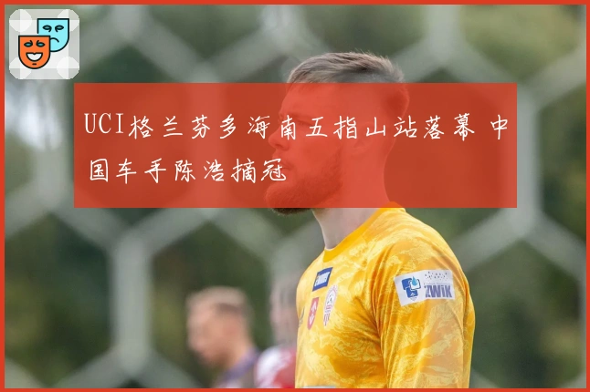 UCI格兰芬多海南五指山站落幕 中国车手陈浩摘冠