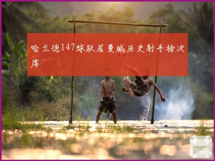 哈兰德147球跃居曼城历史射手榜次席