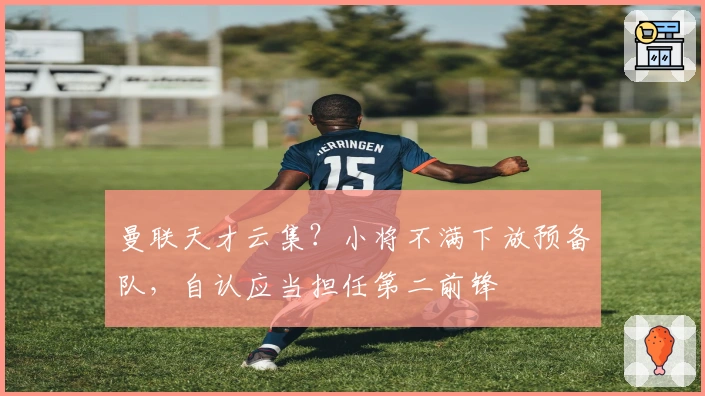 曼联天才云集？小将不满下放预备队，自认应当担任第二前锋