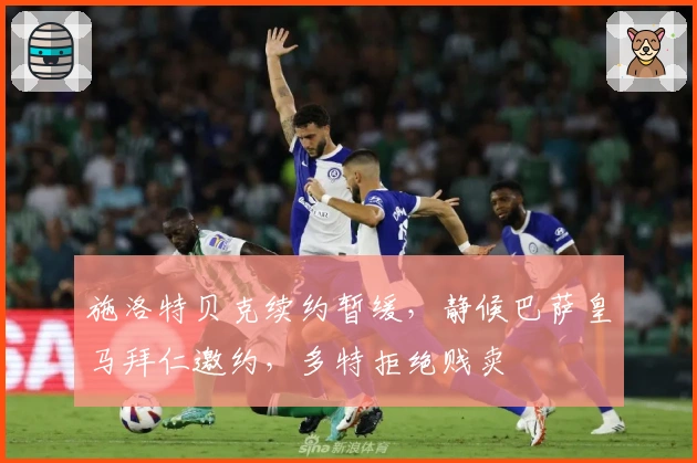 施洛特贝克续约暂缓，静候巴萨皇马拜仁邀约，多特拒绝贱卖