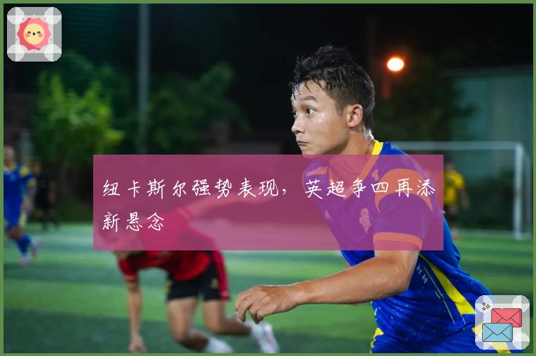 纽卡斯尔强势表现，英超争四再添新悬念