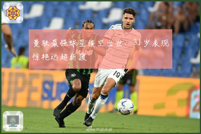 曼联最强球星横空出世，31岁表现惊艳远超新援