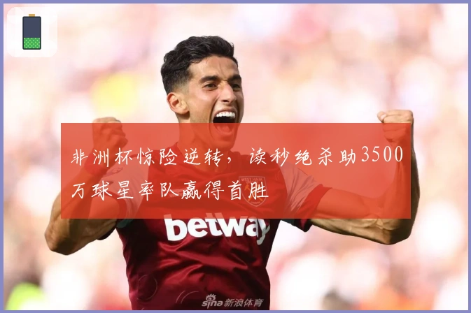非洲杯惊险逆转，读秒绝杀助3500万球星率队赢得首胜