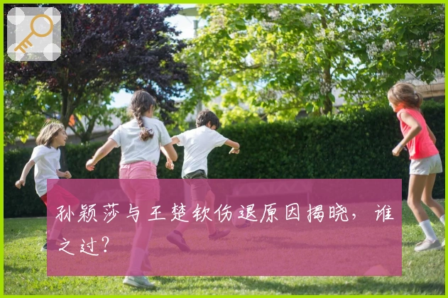 孙颖莎与王楚钦伤退原因揭晓，谁之过？