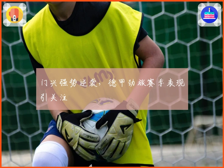 门兴强势逆袭，德甲劲旅赛季表现引关注