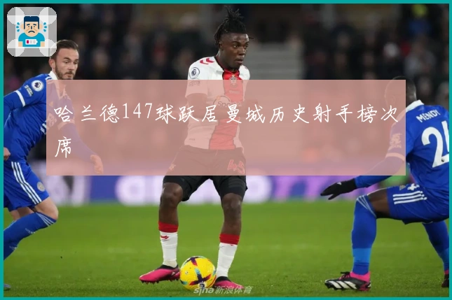 哈兰德147球跃居曼城历史射手榜次席
