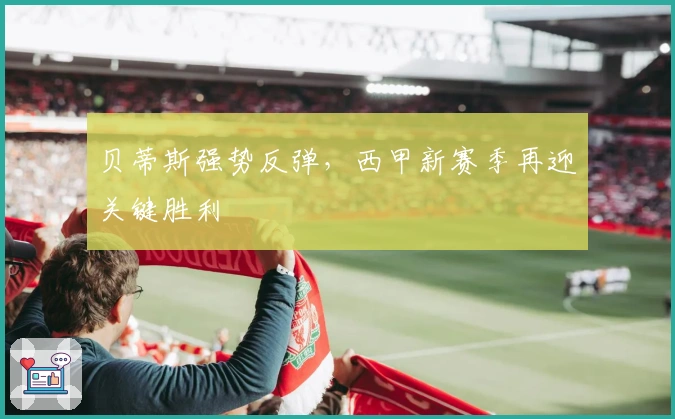 贝蒂斯强势反弹，西甲新赛季再迎关键胜利