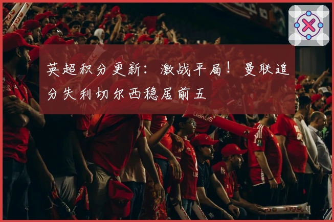 英超积分更新：激战平局！曼联追分失利切尔西稳居前五