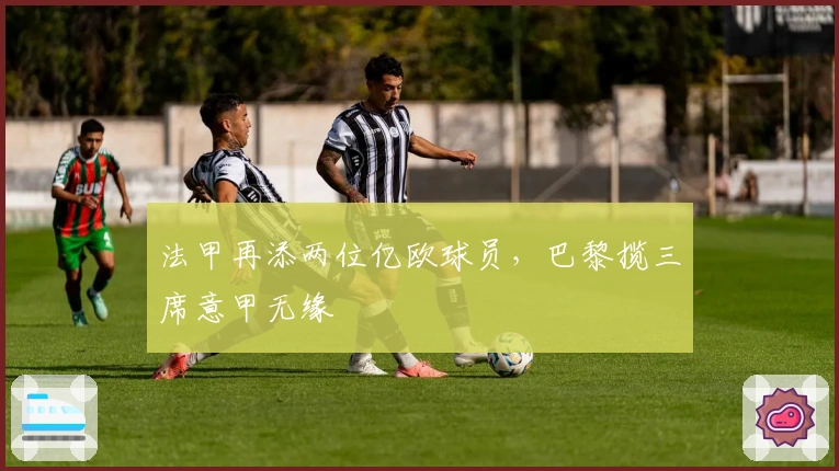 法甲再添两位亿欧球员，巴黎揽三席意甲无缘