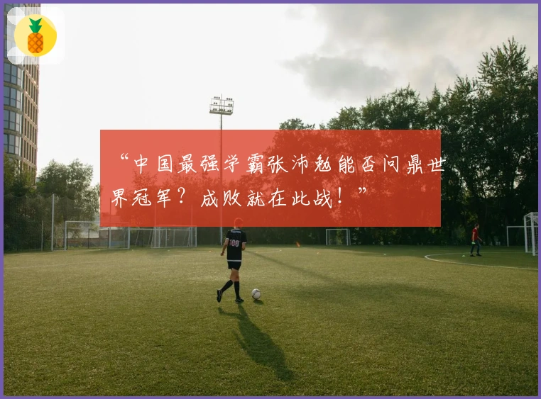 “中国最强学霸张沛勉能否问鼎世界冠军？成败就在此战！”