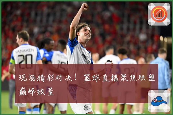 现场精彩对决！篮球直播聚焦联盟巅峰较量