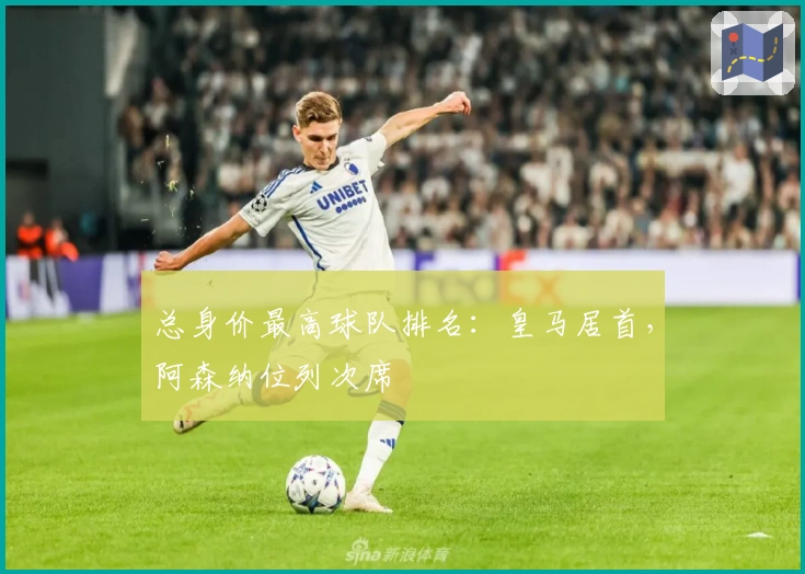 总身价最高球队排名：皇马居首，阿森纳位列次席