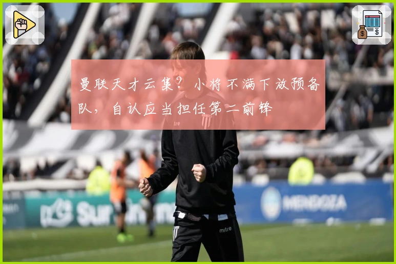 曼联天才云集？小将不满下放预备队，自认应当担任第二前锋