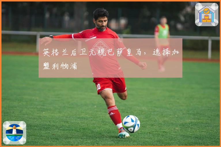 英格兰后卫无视巴萨皇马，选择加盟利物浦