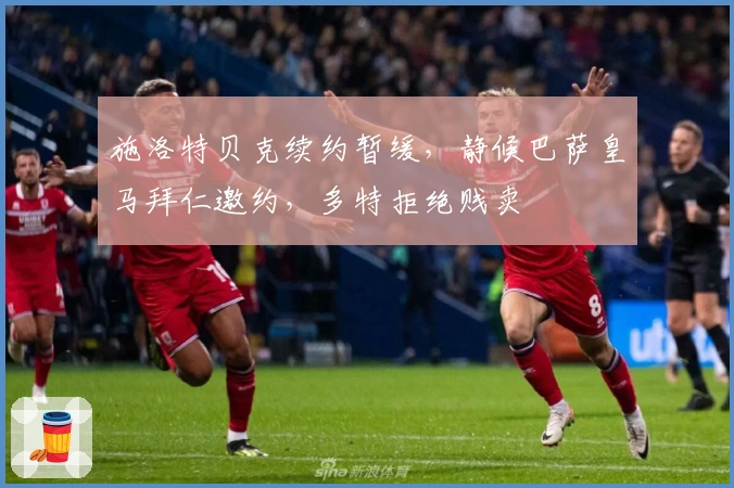 施洛特贝克续约暂缓，静候巴萨皇马拜仁邀约，多特拒绝贱卖