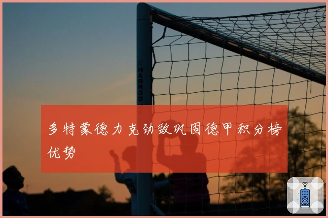 多特蒙德力克劲敌巩固德甲积分榜优势